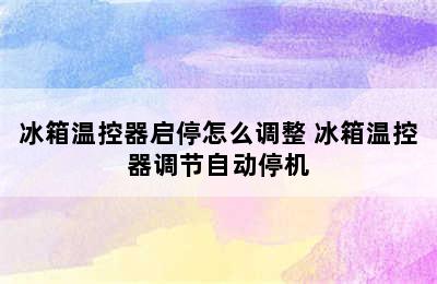 冰箱温控器启停怎么调整 冰箱温控器调节自动停机